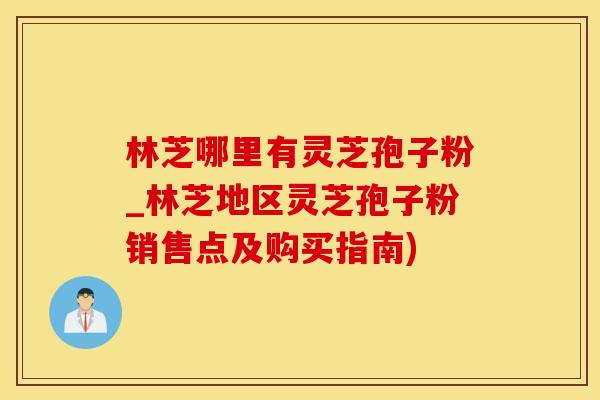 林芝哪里有灵芝孢子粉_林芝地区灵芝孢子粉销售点及购买指南)