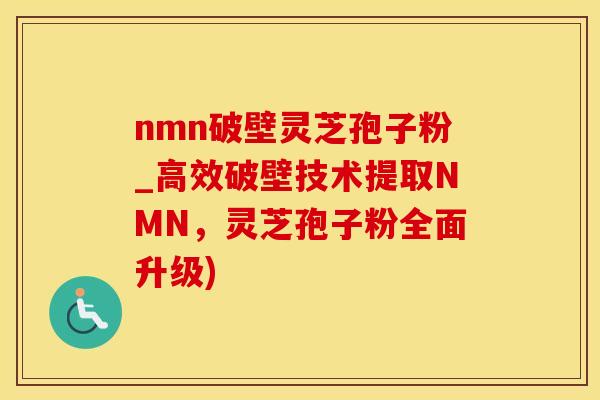 nmn破壁灵芝孢子粉_高效破壁技术提取NMN,灵芝孢子粉全面升级) nmn破壁灵芝孢子粉_高效破壁技术提取NMN,灵芝孢子粉全面升级)