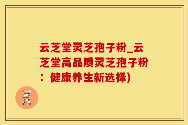 云芝堂灵芝孢子粉_云芝堂高品质灵芝孢子粉：健康养生新选择)