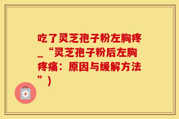 吃了灵芝孢子粉左胸疼_“灵芝孢子粉后左胸疼痛：原因与缓解方法”)