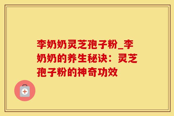 李奶奶灵芝孢子粉_李奶奶的养生秘诀：灵芝孢子粉的神奇功效