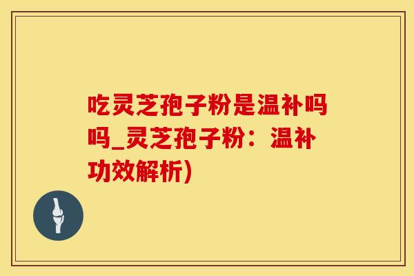 吃灵芝孢子粉是温补吗吗_灵芝孢子粉：温补功效解析)