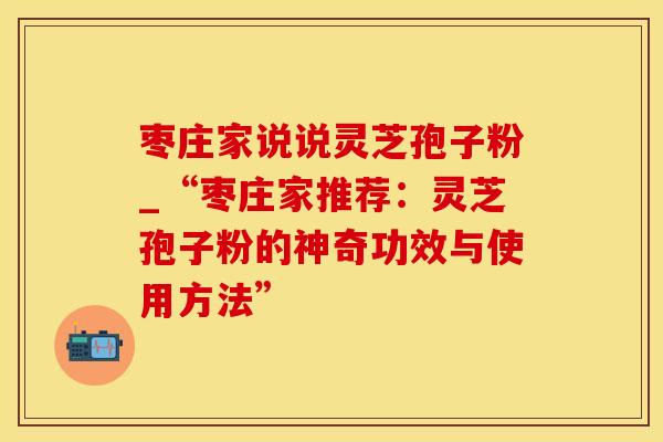 枣庄家说说灵芝孢子粉_“枣庄家推荐：灵芝孢子粉的神奇功效与使用方法”