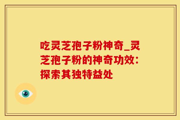 吃灵芝孢子粉神奇_灵芝孢子粉的神奇功效：探索其独特益处