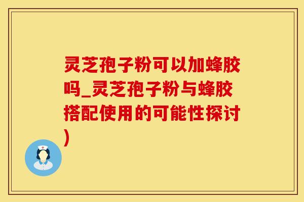 灵芝孢子粉可以加蜂胶吗_灵芝孢子粉与蜂胶搭配使用的可能性探讨)