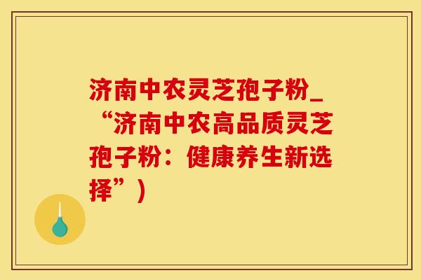 济南中农灵芝孢子粉_“济南中农高品质灵芝孢子粉：健康养生新选择”)