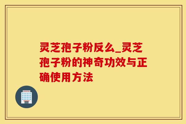 灵芝孢子粉反么_灵芝孢子粉的神奇功效与正确使用方法