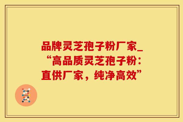 品牌灵芝孢子粉厂家_“高品质灵芝孢子粉：直供厂家，纯净高效”