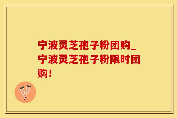 宁波灵芝孢子粉团购_宁波灵芝孢子粉限时团购！