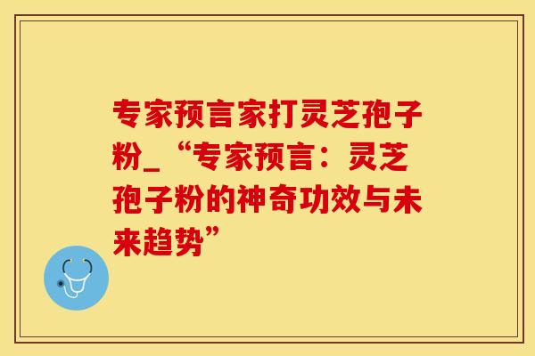 专家预言家打灵芝孢子粉_“专家预言：灵芝孢子粉的神奇功效与未来趋势”