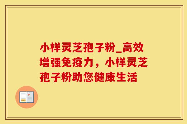 小样灵芝孢子粉_高效增强免疫力，小样灵芝孢子粉助您健康生活