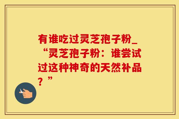 有谁吃过灵芝孢子粉_“灵芝孢子粉：谁尝试过这种神奇的天然补品？”
