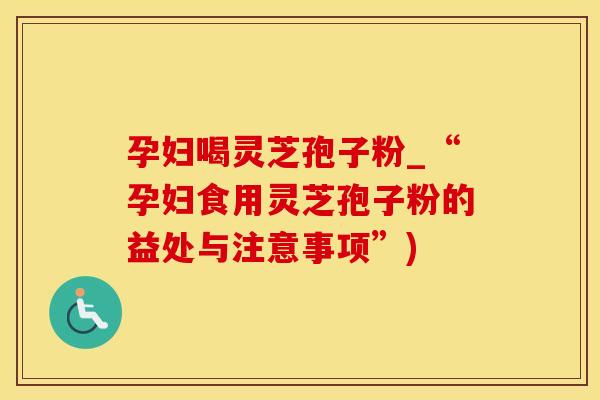 孕妇喝灵芝孢子粉_“孕妇食用灵芝孢子粉的益处与注意事项”)