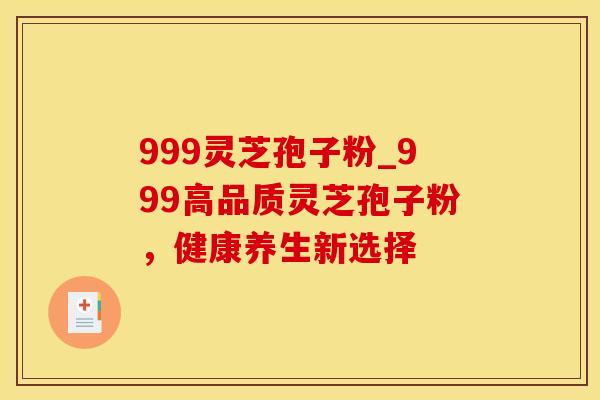 999灵芝孢子粉_999高品质灵芝孢子粉，健康养生新选择