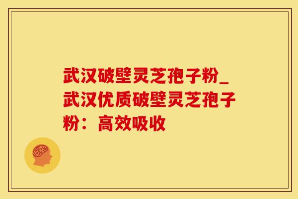 武汉破壁灵芝孢子粉_武汉优质破壁灵芝孢子粉：高效吸收