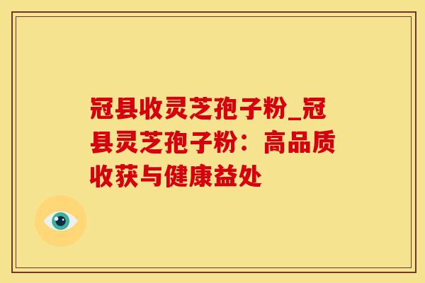 冠县收灵芝孢子粉_冠县灵芝孢子粉:高品质收获与健康益处 冠县收灵芝孢子粉_冠县灵芝孢子粉:高品质收获与健康益处