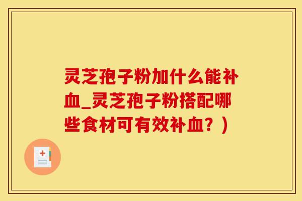 灵芝孢子粉加什么能补血_灵芝孢子粉搭配哪些食材可有效补血？)