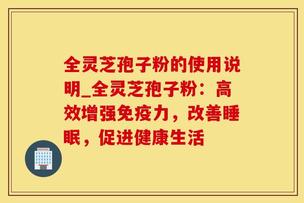 全灵芝孢子粉的使用说明_全灵芝孢子粉：高效增强免疫力，改善睡眠，促进健康生活