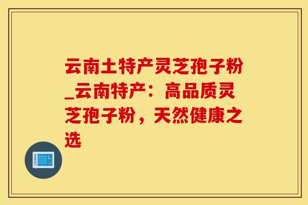 云南土特产灵芝孢子粉_云南特产：高品质灵芝孢子粉，天然健康之选
