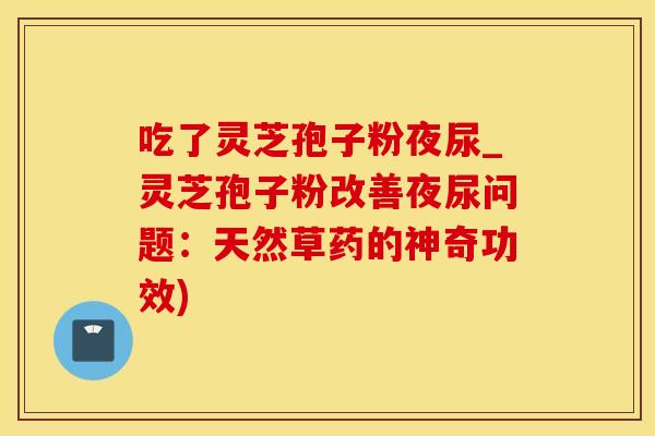 吃了灵芝孢子粉夜尿_灵芝孢子粉改善夜尿问题：天然草药的神奇功效)