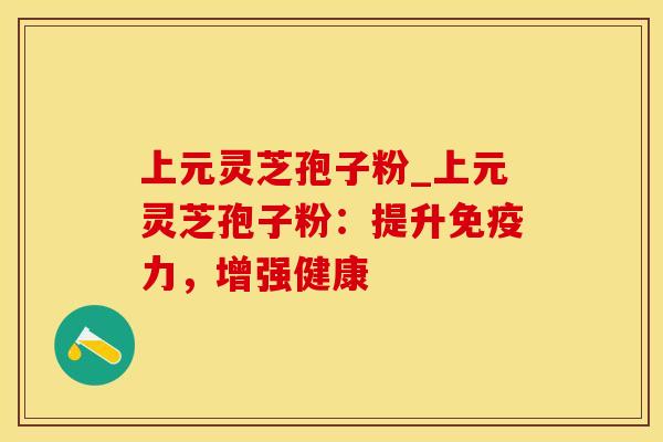 上元灵芝孢子粉_上元灵芝孢子粉：提升免疫力，增强健康