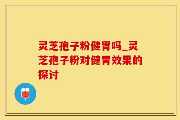 灵芝孢子粉健胃吗_灵芝孢子粉对健胃效果的探讨