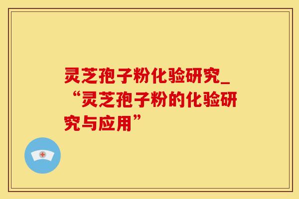 灵芝孢子粉化验研究_“灵芝孢子粉的化验研究与应用” 灵芝孢子粉化验研究_“灵芝孢子粉的化验研究与应用”