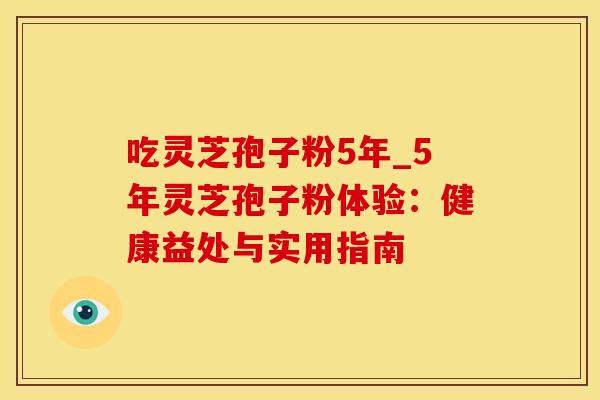 吃灵芝孢子粉5年_5年灵芝孢子粉体验:健康益处与实用指南 吃灵芝孢子粉5年_5年灵芝孢子粉体验:健康益处与实用指南