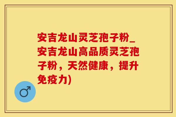安吉龙山灵芝孢子粉_安吉龙山高品质灵芝孢子粉，天然健康，提升免疫力)