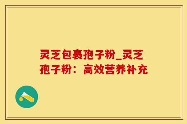 灵芝包裹孢子粉_灵芝孢子粉：高效营养补充