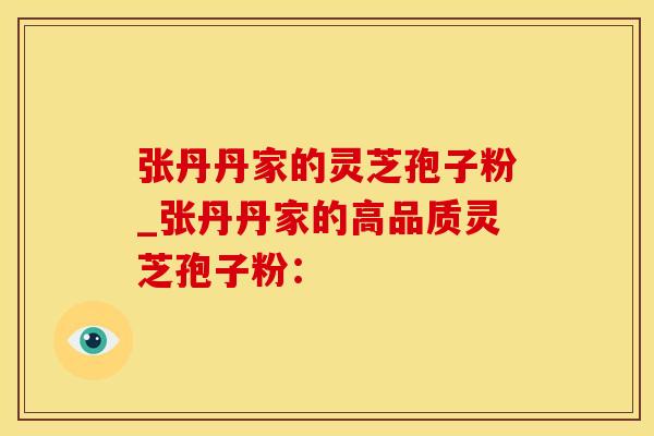 张丹丹家的灵芝孢子粉_张丹丹家的高品质灵芝孢子粉：