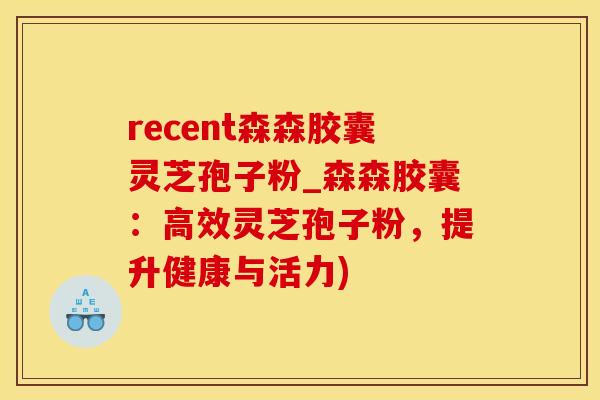 recent森森胶囊灵芝孢子粉_森森胶囊：高效灵芝孢子粉，提升健康与活力)