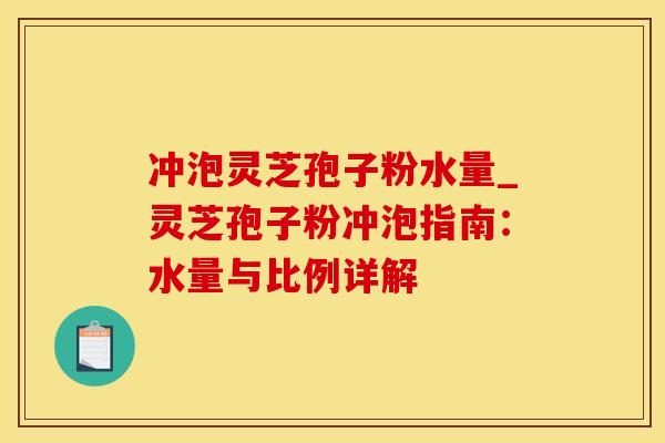 冲泡灵芝孢子粉水量_灵芝孢子粉冲泡指南：水量与比例详解