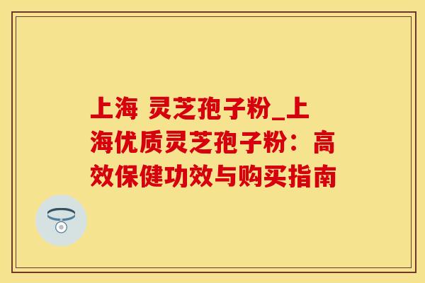 上海 灵芝孢子粉_上海优质灵芝孢子粉：高效保健功效与购买指南