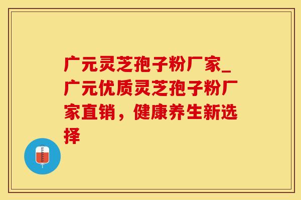 广元灵芝孢子粉厂家_广元优质灵芝孢子粉厂家直销，健康养生新选择