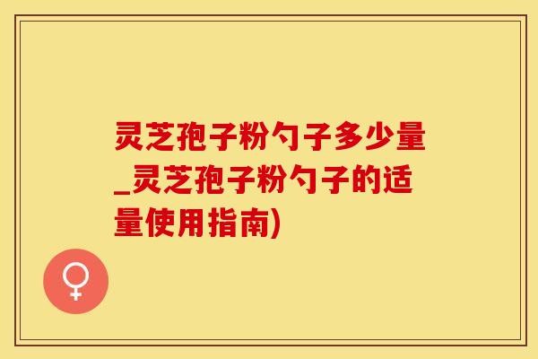 灵芝孢子粉勺子多少量_灵芝孢子粉勺子的适量使用指南) 灵芝孢子粉勺子多少量_灵芝孢子粉勺子的适量使用指南)