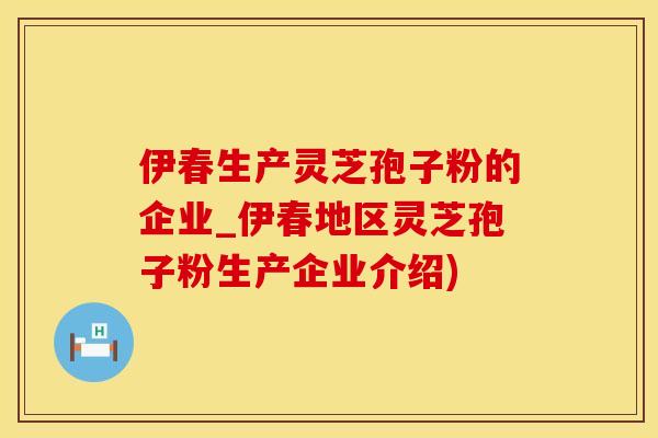 伊春生产灵芝孢子粉的企业_伊春地区灵芝孢子粉生产企业介绍)
