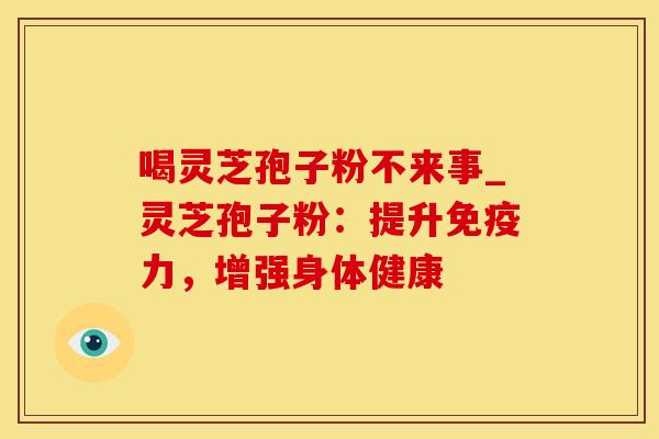 喝灵芝孢子粉不来事_灵芝孢子粉：提升免疫力，增强身体健康