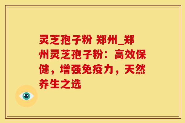 灵芝孢子粉 郑州_郑州灵芝孢子粉:高效保健,增强免疫力,天然养生之选 灵芝孢子粉 郑州_郑州灵芝孢子粉:高效保健,增强免疫力,天然养生之选