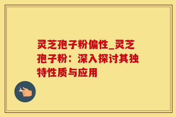 灵芝孢子粉偏性_灵芝孢子粉:深入探讨其独特性质与应用 灵芝孢子粉偏性_灵芝孢子粉:深入探讨其独特性质与应用
