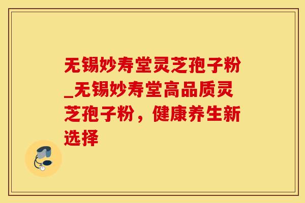 无锡妙寿堂灵芝孢子粉_无锡妙寿堂高品质灵芝孢子粉，健康养生新选择