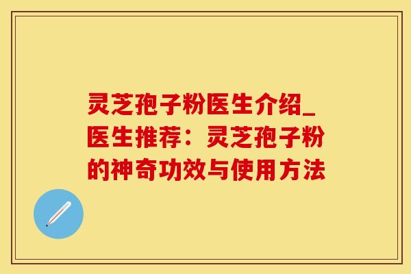灵芝孢子粉医生介绍_医生推荐：灵芝孢子粉的神奇功效与使用方法