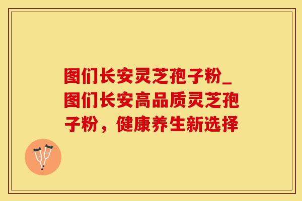 图们长安灵芝孢子粉_图们长安高品质灵芝孢子粉，健康养生新选择