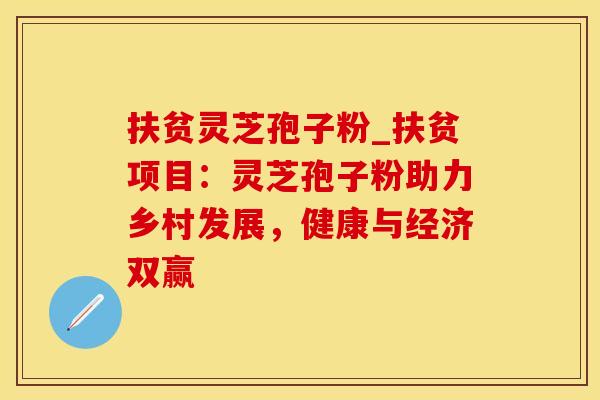 扶贫灵芝孢子粉_扶贫项目：灵芝孢子粉助力乡村发展，健康与经济双赢