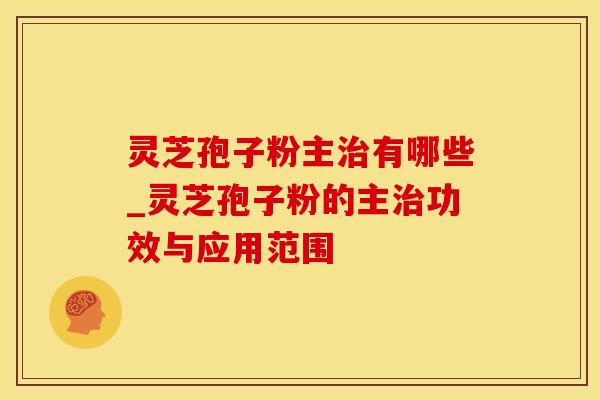 灵芝孢子粉主治有哪些_灵芝孢子粉的主治功效与应用范围
