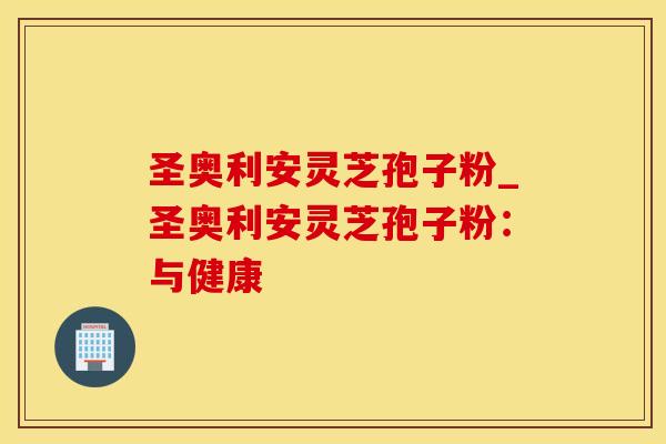 圣奥利安灵芝孢子粉_圣奥利安灵芝孢子粉:与健康 圣奥利安灵芝孢子粉_圣奥利安灵芝孢子粉:与健康