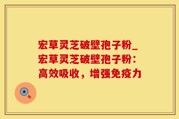 宏草灵芝破壁孢子粉_宏草灵芝破壁孢子粉：高效吸收，增强免疫力