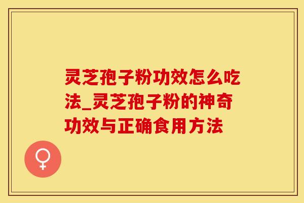 灵芝孢子粉功效怎么吃法_灵芝孢子粉的神奇功效与正确食用方法
