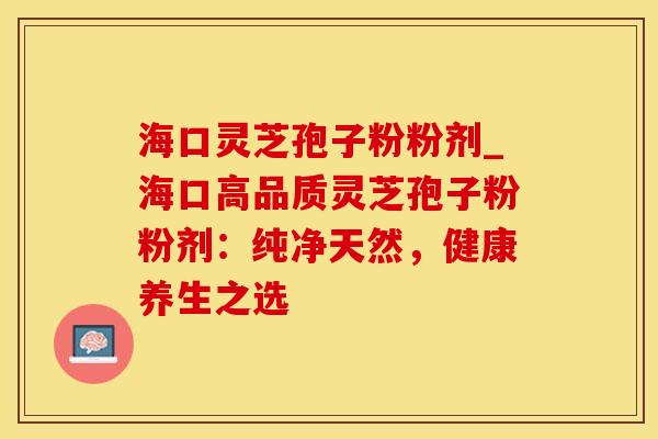 海口灵芝孢子粉粉剂_海口高品质灵芝孢子粉粉剂：纯净天然，健康养生之选