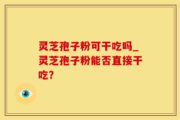 灵芝孢子粉可干吃吗_灵芝孢子粉能否直接干吃？